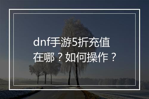 dnf手游5折充值在哪?如何操作?