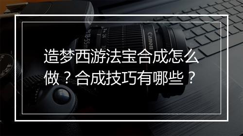 造梦西游法宝合成怎么做?合成技巧有哪些?