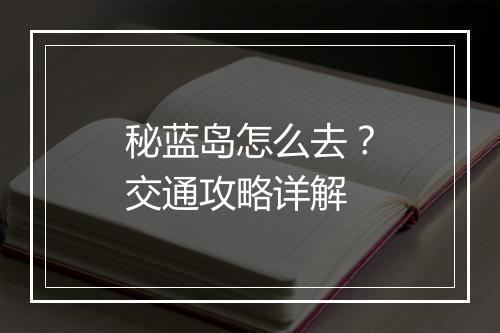 秘蓝岛怎么去?交通攻略详解