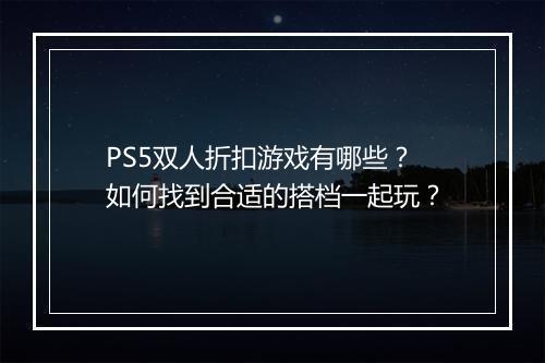PS5双人折扣游戏有哪些?如何找到合适的搭档一起玩?