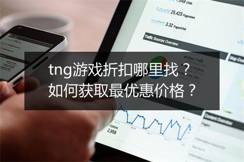 tng游戏折扣哪里找?如何获取最优惠价格?