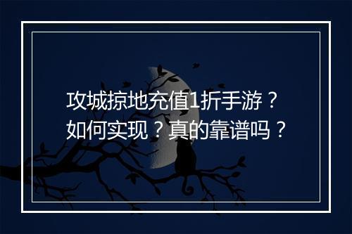 攻城掠地充值1折手游?如何实现?真的靠谱吗?