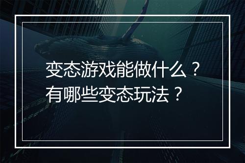 变态游戏能做什么?有哪些变态玩法?