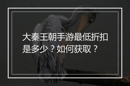 大秦王朝手游最低折扣是多少?如何获取?