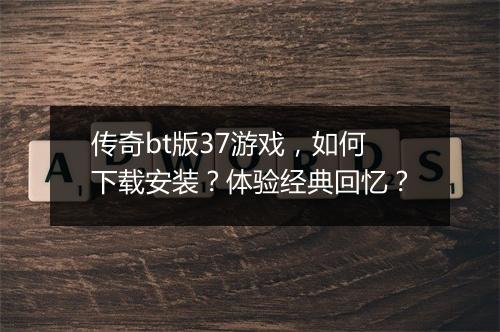 传奇bt版37游戏,如何下载安装?体验经典回忆?
