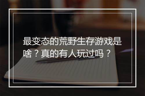 最变态的荒野生存游戏是啥?真的有人玩过吗?