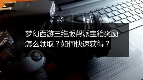 梦幻西游三维版帮派宝箱奖励怎么领取？如何快速获得？