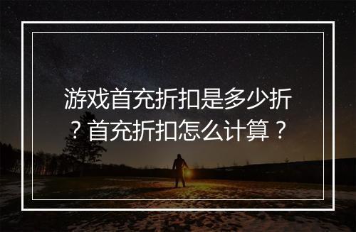 游戏首充折扣是多少折?首充折扣怎么计算?