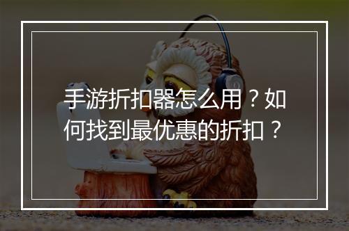 手游折扣器怎么用?如何找到最优惠的折扣?