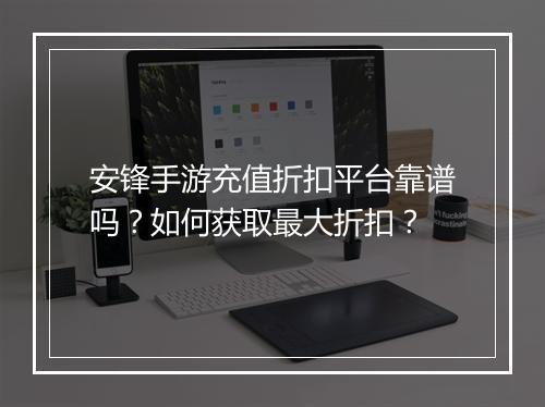 安锋手游充值折扣平台靠谱吗?如何获取最大折扣?