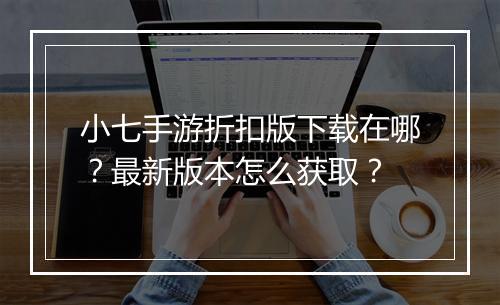 小七手游折扣版下载在哪?最新版本怎么获取?
