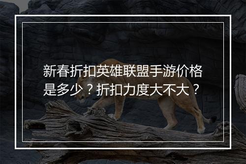 新春折扣英雄联盟手游价格是多少？折扣力度大不大？