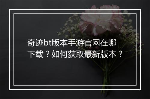 奇迹bt版本手游官网在哪下载?如何获取最新版本?