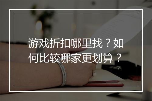 游戏折扣哪里找?如何比较哪家更划算?