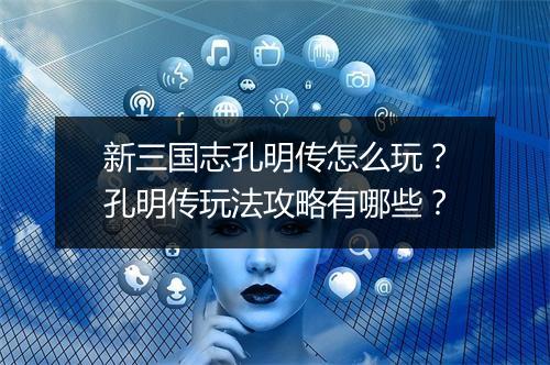 新三国志孔明传怎么玩?孔明传玩法攻略有哪些?