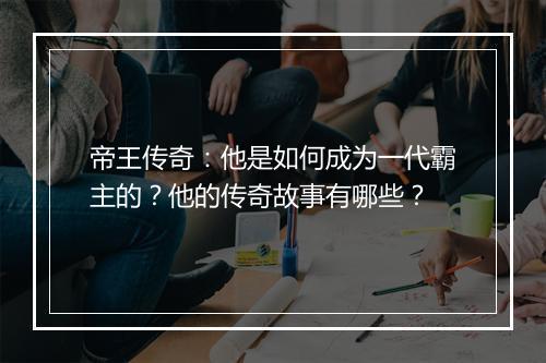 帝王传奇:他是如何成为一代霸主的?他的传奇故事有哪些?