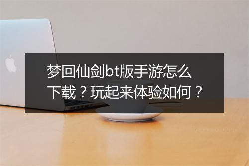 梦回仙剑bt版手游怎么下载？玩起来体验如何？