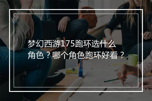梦幻西游175跑环选什么角色？哪个角色跑环好看？