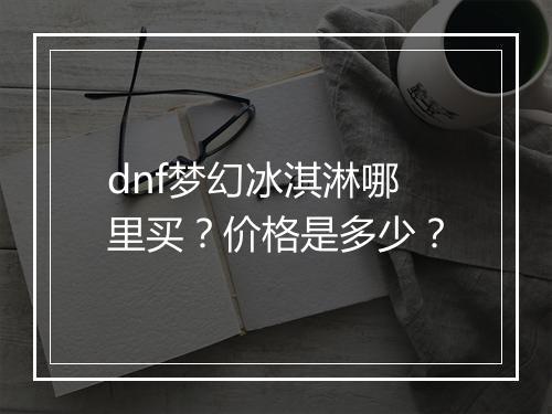 dnf梦幻冰淇淋哪里买?价格是多少?