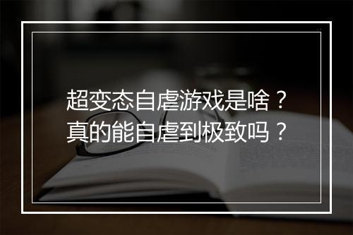超变态自虐游戏是啥?真的能自虐到极致吗?