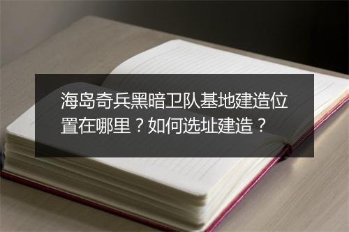 海岛奇兵黑暗卫队基地建造位置在哪里？如何选址建造？