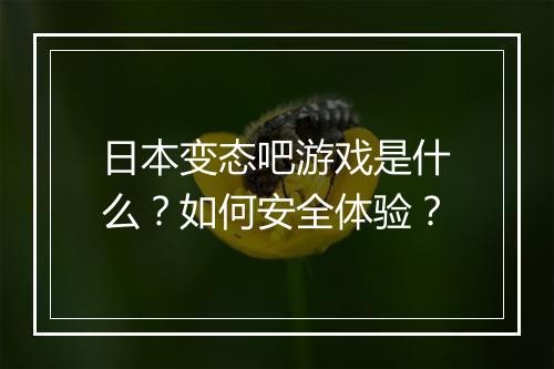 日本变态吧游戏是什么?如何安全体验?