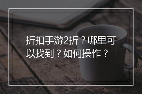折扣手游2折?哪里可以找到?如何操作?