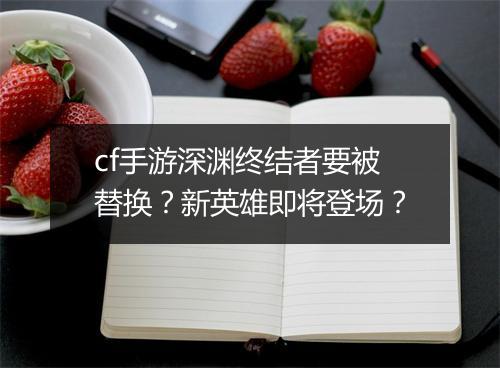 cf手游深渊终结者要被替换？新英雄即将登场？