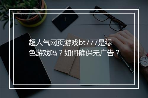 超人气网页游戏bt777是绿色游戏吗?如何确保无广告?
