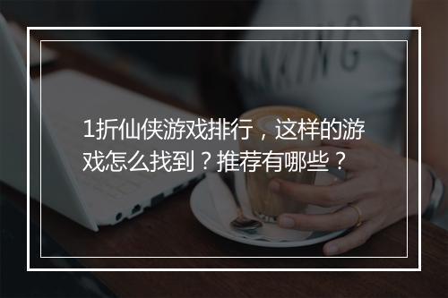 1折仙侠游戏排行,这样的游戏怎么找到?推荐有哪些?