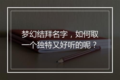 梦幻结拜名字,如何取一个独特又好听的呢?