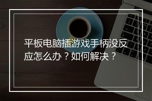 平板电脑插游戏手柄没反应怎么办？如何解决？