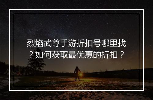烈焰武尊手游折扣号哪里找？如何获取最优惠的折扣？