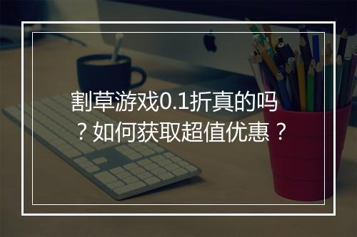 割草游戏0.1折真的吗?如何获取超值优惠?