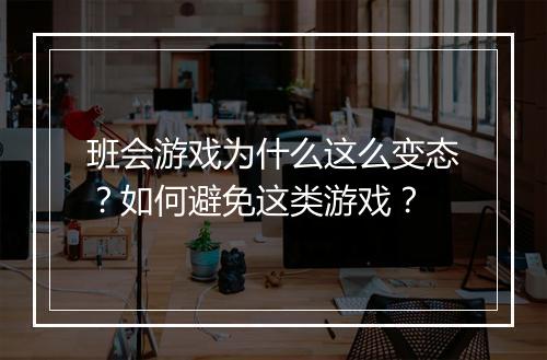 班会游戏为什么这么变态？如何避免这类游戏？