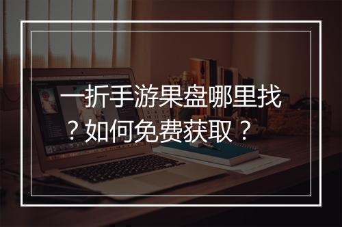 一折手游果盘哪里找？如何免费获取？