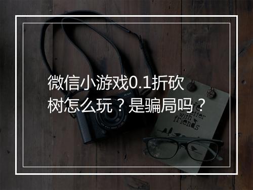 微信小游戏0.1折砍树怎么玩?是骗局吗?