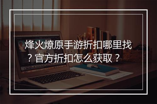 烽火燎原手游折扣哪里找?官方折扣怎么获取?