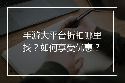 手游大平台折扣哪里找?如何享受优惠?