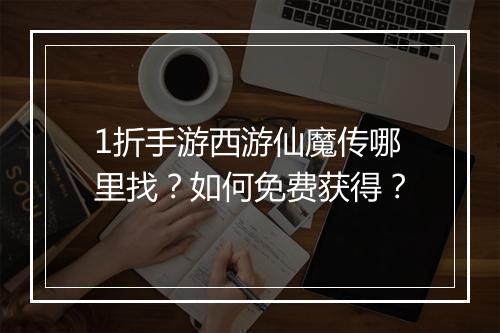 1折手游西游仙魔传哪里找?如何免费获得?