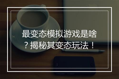 最变态模拟游戏是啥?揭秘其变态玩法!