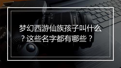 梦幻西游仙族孩子叫什么？这些名字都有哪些？