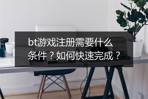 bt游戏注册需要什么条件?如何快速完成?