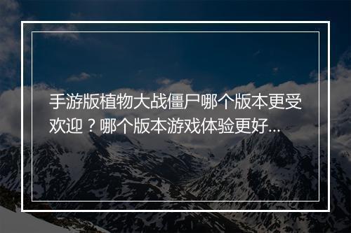 手游版植物大战僵尸哪个版本更受欢迎？哪个版本游戏体验更好？