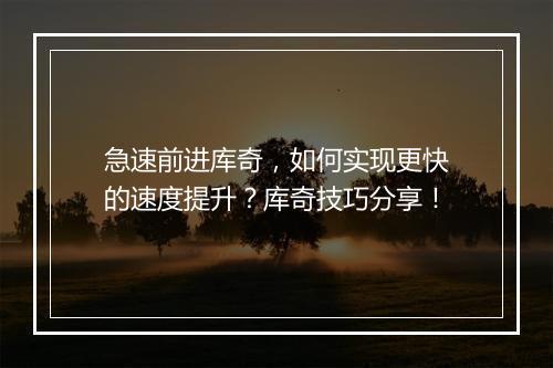 急速前进库奇,如何实现更快的速度提升?库奇技巧分享!
