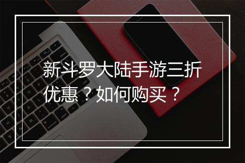 新斗罗大陆手游三折优惠?如何购买?