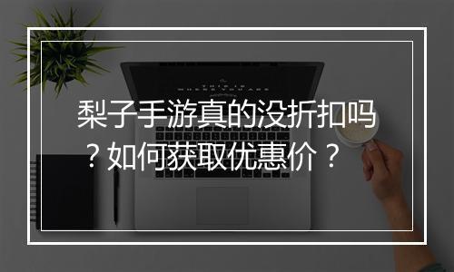梨子手游真的没折扣吗?如何获取优惠价?