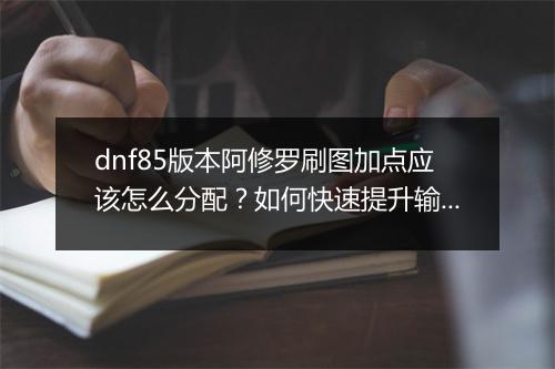 dnf85版本阿修罗刷图加点应该怎么分配？如何快速提升输出？