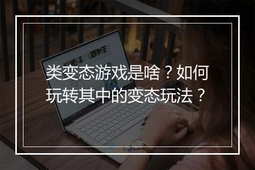 类变态游戏是啥？如何玩转其中的变态玩法？