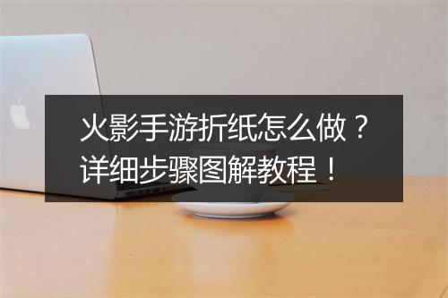 火影手游折纸怎么做?详细步骤图解教程!
